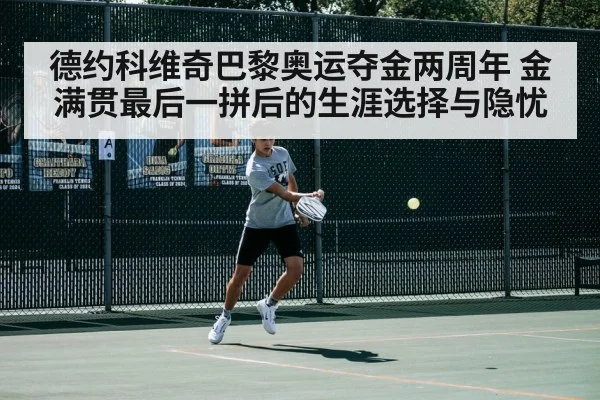 德约科维奇巴黎奥运夺金两周年 金满贯最后一拼后的生涯选择与隐忧