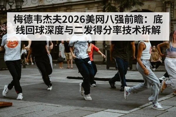 梅德韦杰夫2026美网八强前瞻：底线回球深度与二发得分率技术拆解