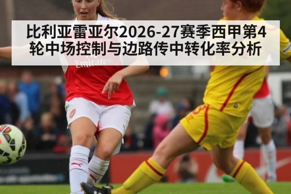比利亚雷亚尔2026-27赛季西甲第4轮中场控制与边路传中转化率分析