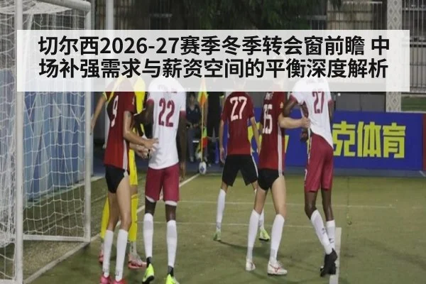 切尔西2026-27赛季冬季转会窗前瞻 中场补强需求与薪资空间的平衡深度解析