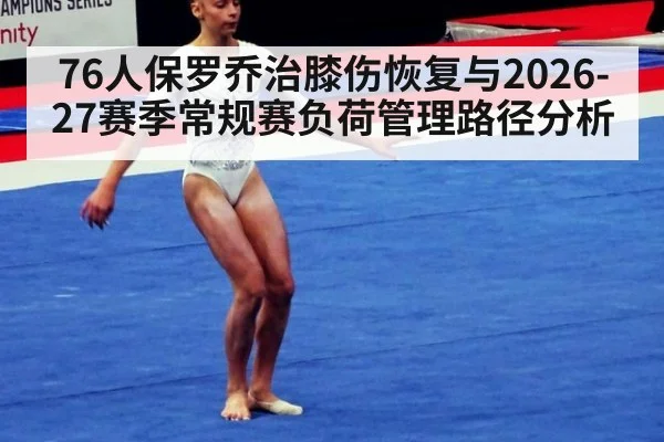 76人保罗乔治膝伤恢复与2026-27赛季常规赛负荷管理路径分析