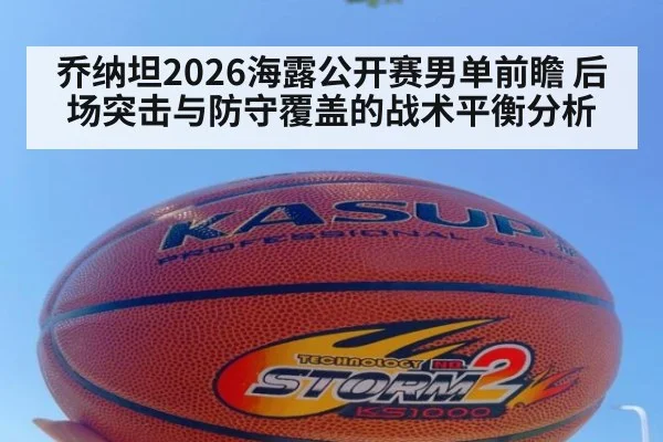 乔纳坦2026海露公开赛男单前瞻 后场突击与防守覆盖的战术平衡分析